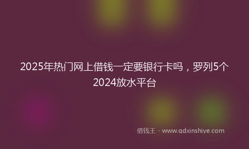 2025年热门网上借钱一定要银行卡吗，罗列5个2024放水平台