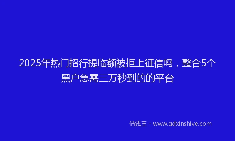 2025年热门招行提临额被拒上征信吗，整合5个黑户急需三万秒到的的平台