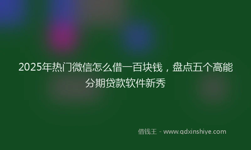 2025年热门微信怎么借一百块钱，盘点五个高能分期贷款软件新秀