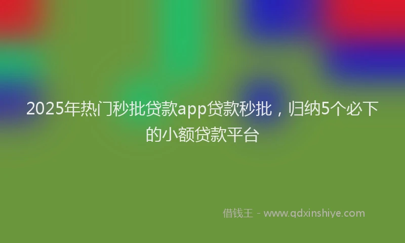 2025年热门秒批贷款app贷款秒批，归纳5个必下的小额贷款平台