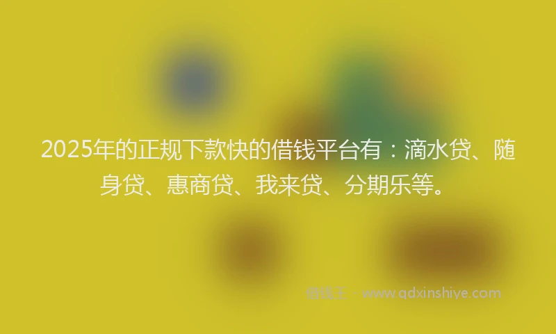 2025年的正规下款快的借钱平台有：滴水贷、随身贷、惠商贷、我来贷、分期乐等。