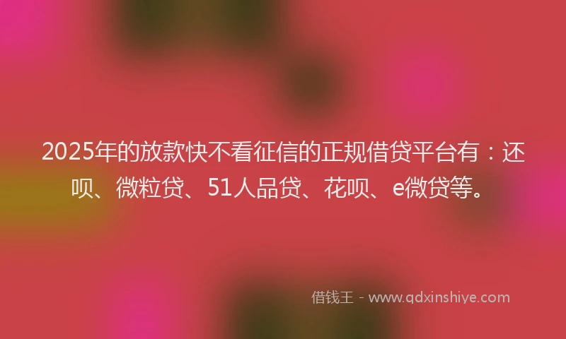 2025年的放款快不看征信的正规借贷平台有：还呗、微粒贷、51人品贷、花呗、e微贷等。