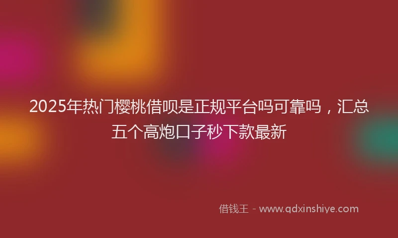 2025年热门樱桃借呗是正规平台吗可靠吗，汇总五个高炮口子秒下款最新