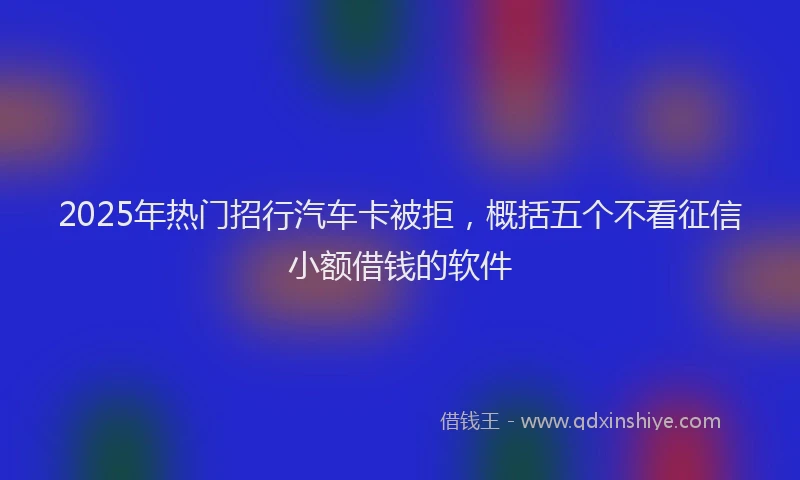 2025年热门招行汽车卡被拒，概括五个不看征信小额借钱的软件