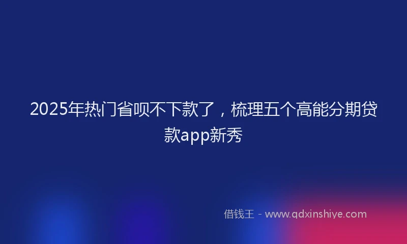 2025年热门省呗不下款了，梳理五个高能分期贷款app新秀