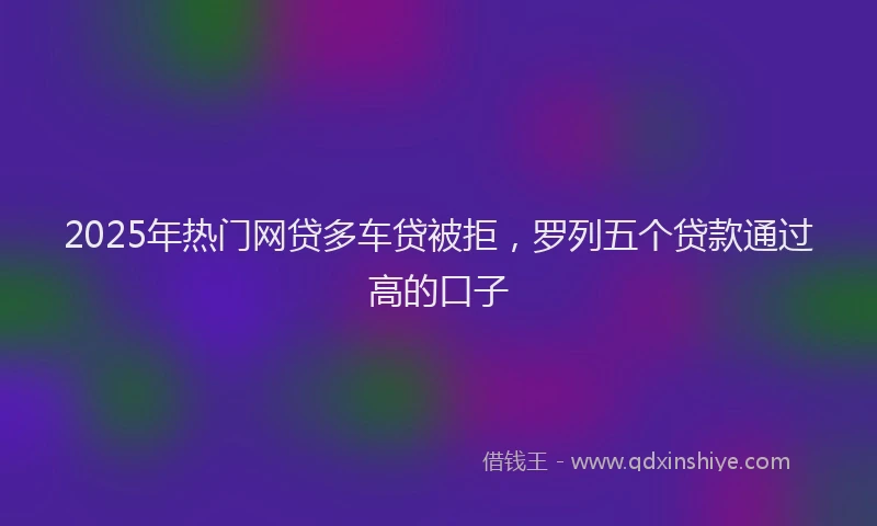 2025年热门网贷多车贷被拒，罗列五个贷款通过高的口子