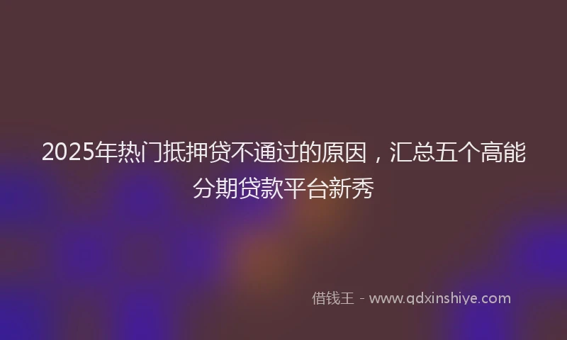 2025年热门抵押贷不通过的原因，汇总五个高能分期贷款平台新秀
