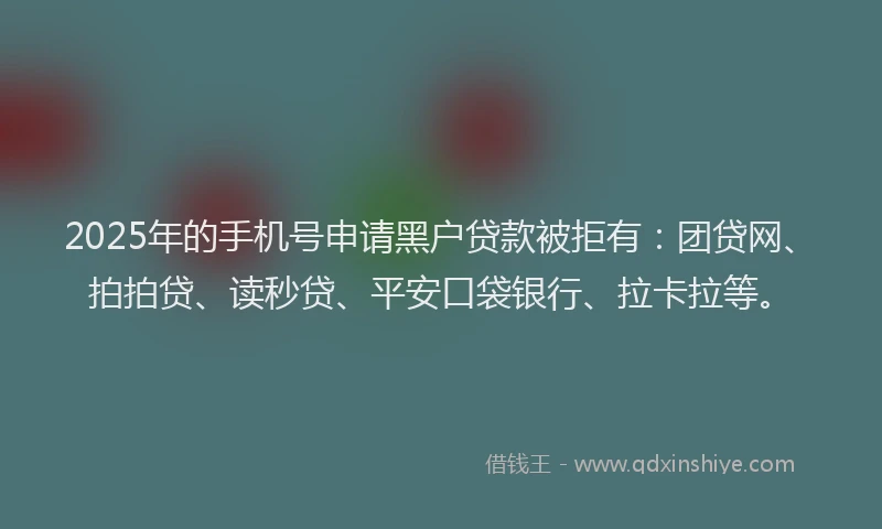 2025年的手机号申请黑户贷款被拒有：团贷网、拍拍贷、读秒贷、平安口袋银行、拉卡拉等。