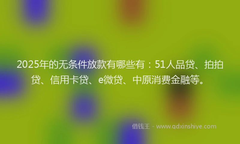 2025年的无条件放款有哪些有：51人品贷、拍拍贷、信用卡贷、e微贷、中原消费金融等。