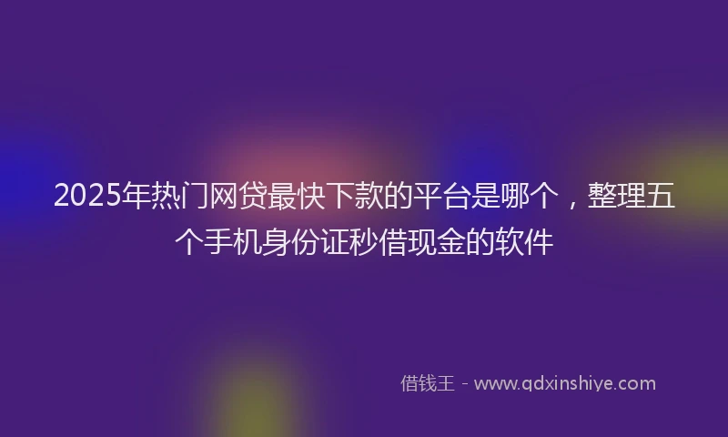 2025年热门网贷最快下款的平台是哪个，整理五个手机身份证秒借现金的软件