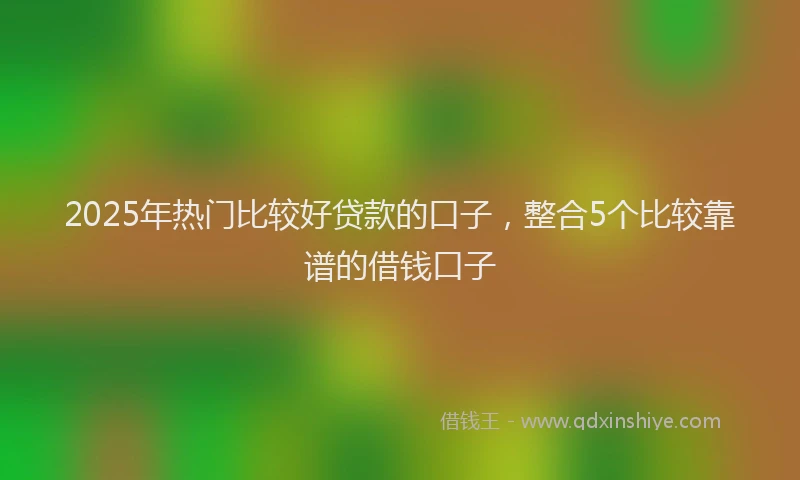 2025年热门比较好贷款的口子，整合5个比较靠谱的借钱口子