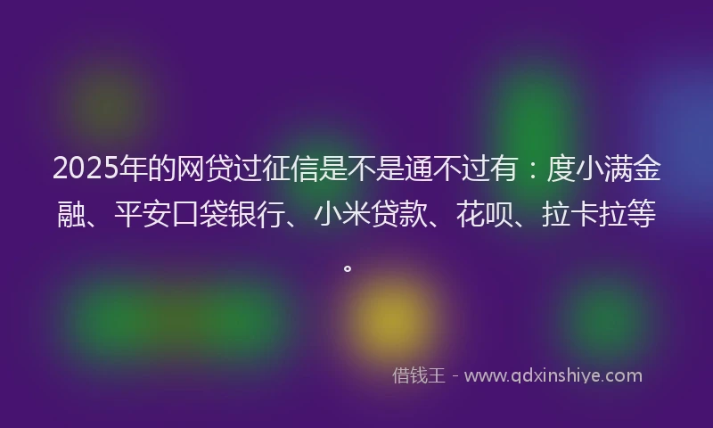 2025年的网贷过征信是不是通不过有：度小满金融、平安口袋银行、小米贷款、花呗、拉卡拉等。