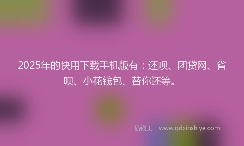 2025年的快用下载手机版有：还呗、团贷网、省呗、小花钱包、替你还等。
