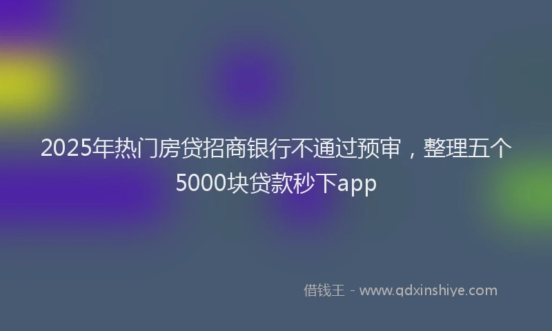 2025年热门房贷招商银行不通过预审，整理五个5000块贷款秒下app