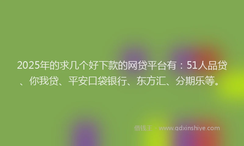 2025年的求几个好下款的网贷平台有：51人品贷、你我贷、平安口袋银行、东方汇、分期乐等。