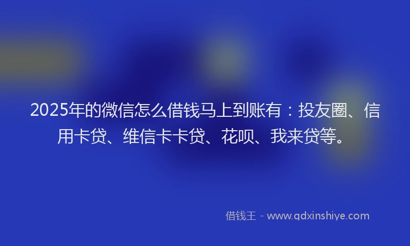 2025年的微信怎么借钱马上到账有：投友圈、信用卡贷、维信卡卡贷、花呗、我来贷等。