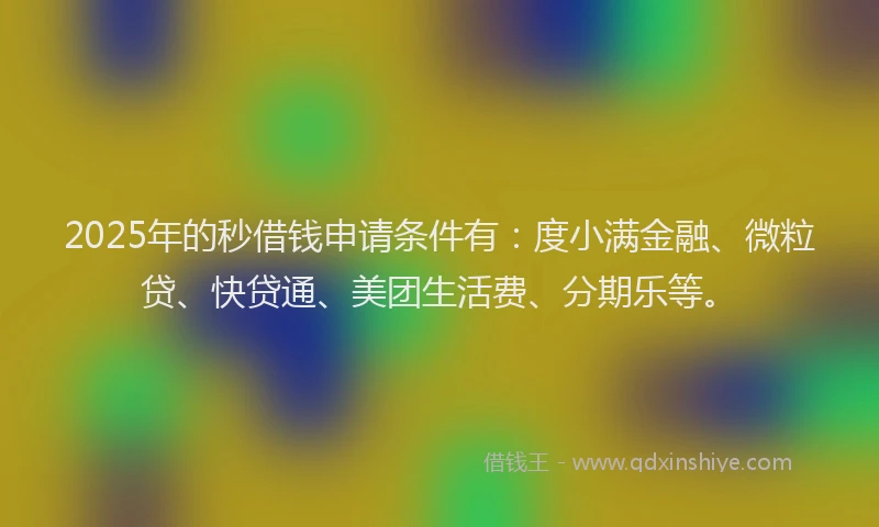 2025年的秒借钱申请条件有：度小满金融、微粒贷、快贷通、美团生活费、分期乐等。