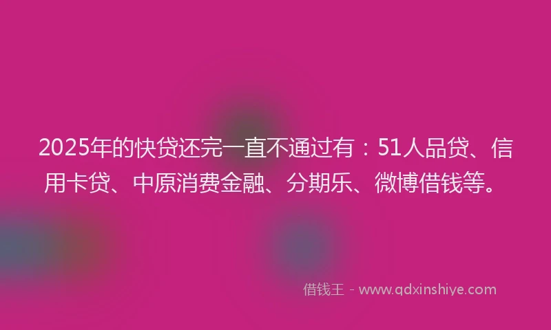 2025年的快贷还完一直不通过有：51人品贷、信用卡贷、中原消费金融、分期乐、微博借钱等。