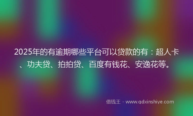 2025年的有逾期哪些平台可以贷款的有：超人卡、功夫贷、拍拍贷、百度有钱花、安逸花等。