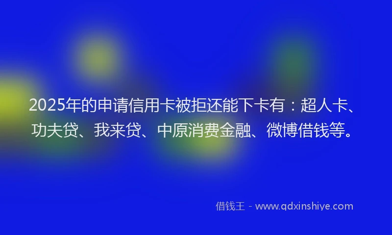 2025年的申请信用卡被拒还能下卡有：超人卡、功夫贷、我来贷、中原消费金融、微博借钱等。