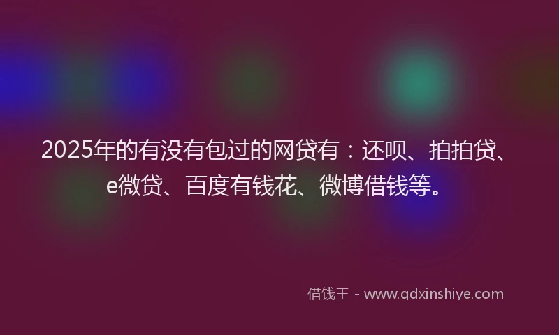 2025年的有没有包过的网贷有：还呗、拍拍贷、e微贷、百度有钱花、微博借钱等。