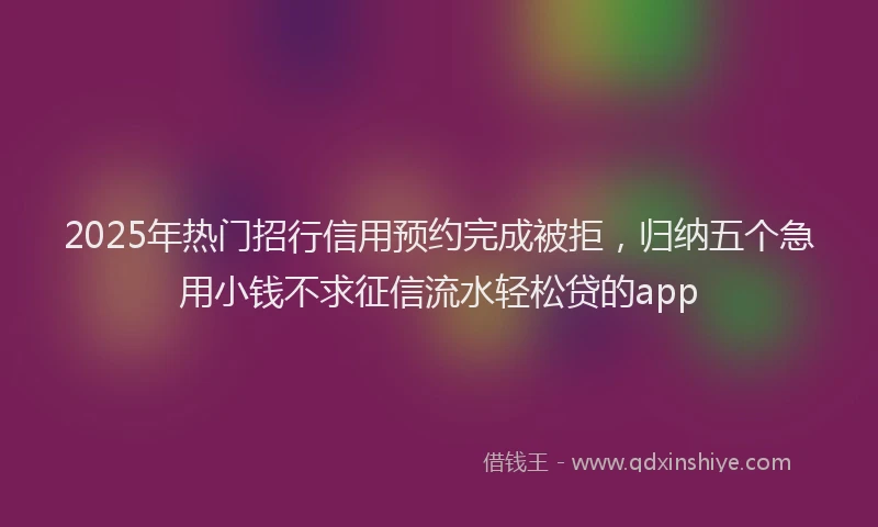 2025年热门招行信用预约完成被拒，归纳五个急用小钱不求征信流水轻松贷的app