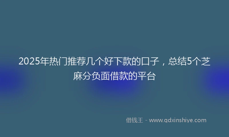 2025年热门推荐几个好下款的口子，总结5个芝麻分负面借款的平台