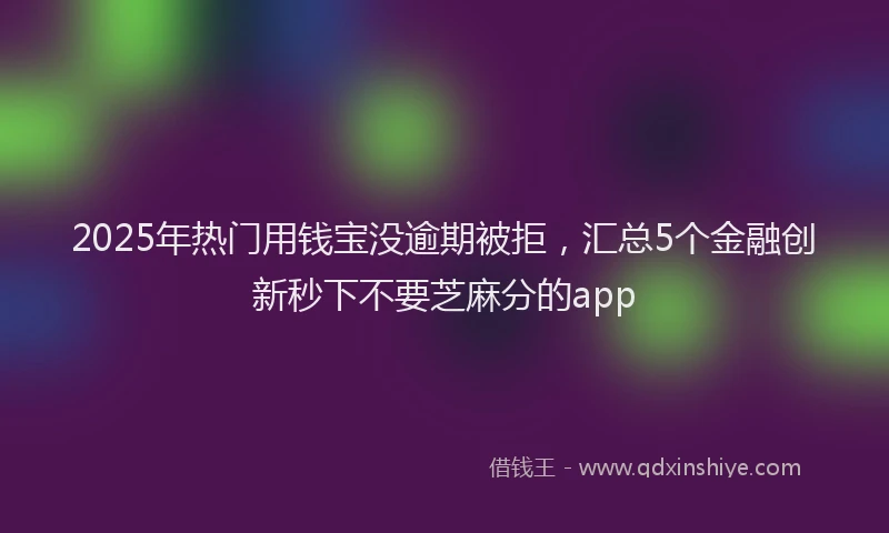 2025年热门用钱宝没逾期被拒，汇总5个金融创新秒下不要芝麻分的app