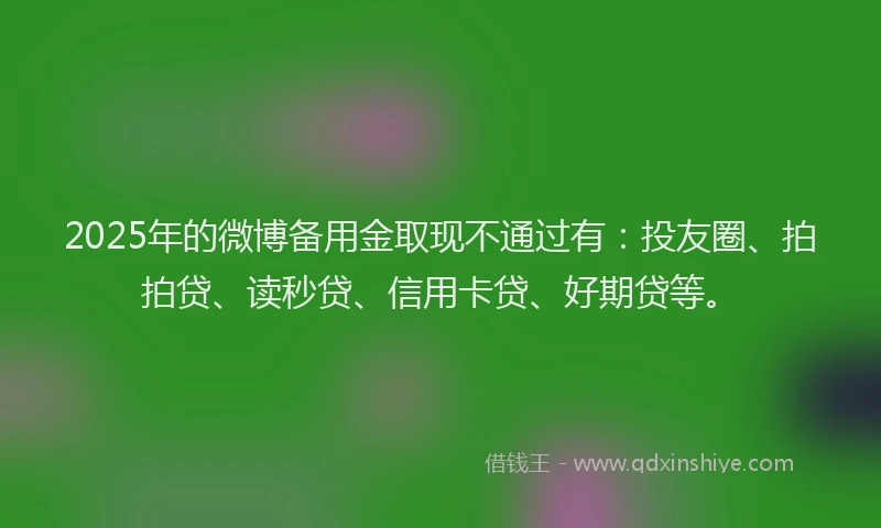 2025年的微博备用金取现不通过有：投友圈、拍拍贷、读秒贷、信用卡贷、好期贷等。