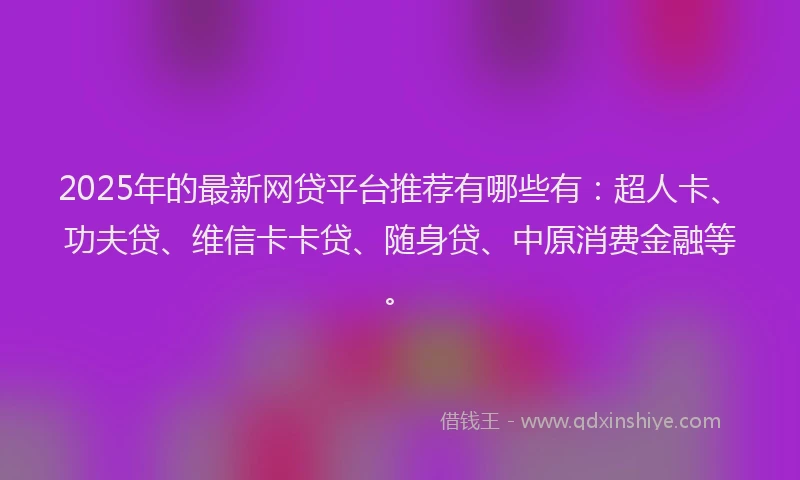 2025年的最新网贷平台推荐有哪些有：超人卡、功夫贷、维信卡卡贷、随身贷、中原消费金融等。