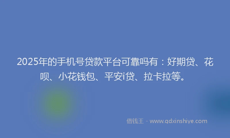 2025年的手机号贷款平台可靠吗有：好期贷、花呗、小花钱包、平安i贷、拉卡拉等。