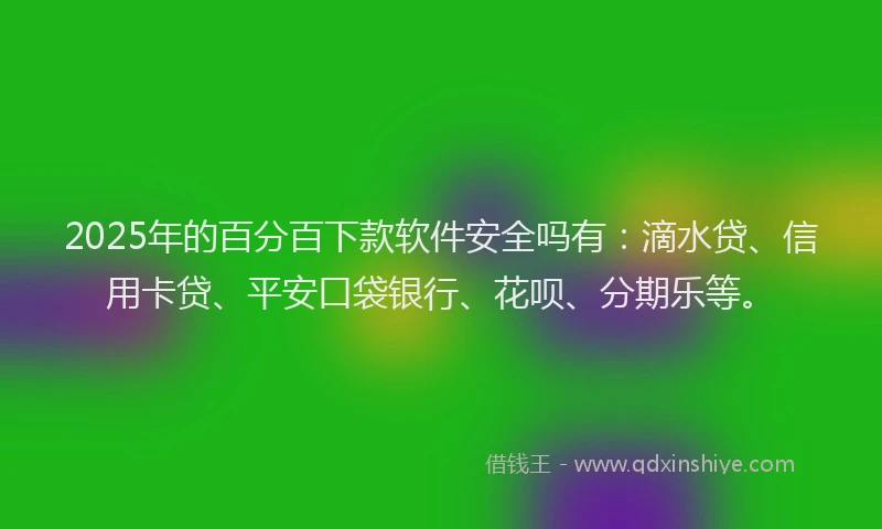 2025年的百分百下款软件安全吗有：滴水贷、信用卡贷、平安口袋银行、花呗、分期乐等。
