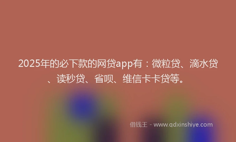 2025年的必下款的网贷app有：微粒贷、滴水贷、读秒贷、省呗、维信卡卡贷等。