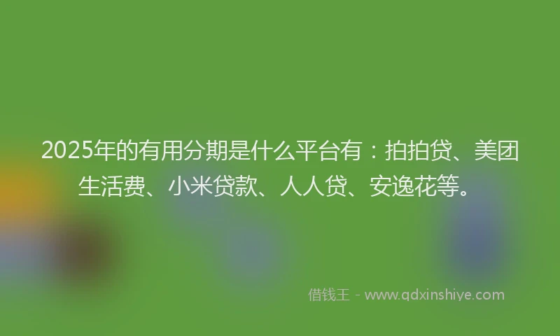 2025年的有用分期是什么平台有：拍拍贷、美团生活费、小米贷款、人人贷、安逸花等。