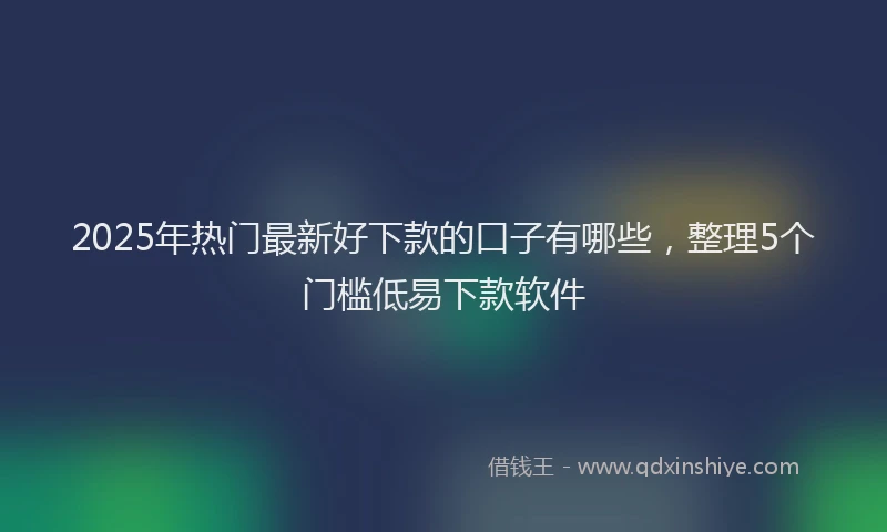 2025年热门最新好下款的口子有哪些，整理5个门槛低易下款软件