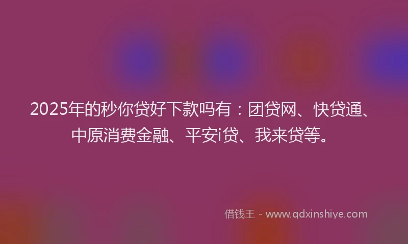 2025年的秒你贷好下款吗有：团贷网、快贷通、中原消费金融、平安i贷、我来贷等。