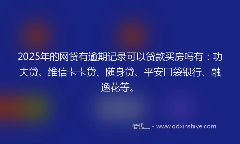 2025年的网贷有逾期记录可以贷款买房吗有：功夫贷、维信卡卡贷、随身贷、平安口袋银行、融逸花等。