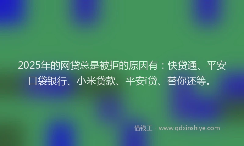 2025年的网贷总是被拒的原因有：快贷通、平安口袋银行、小米贷款、平安i贷、替你还等。