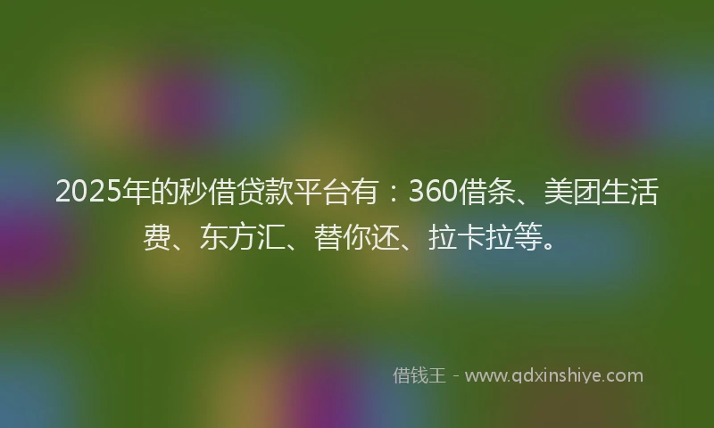 2025年的秒借贷款平台有：360借条、美团生活费、东方汇、替你还、拉卡拉等。