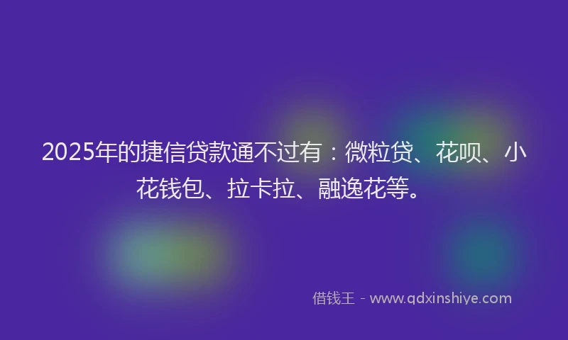 2025年的捷信贷款通不过有：微粒贷、花呗、小花钱包、拉卡拉、融逸花等。