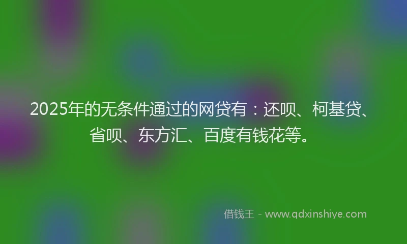 2025年的无条件通过的网贷有：还呗、柯基贷、省呗、东方汇、百度有钱花等。