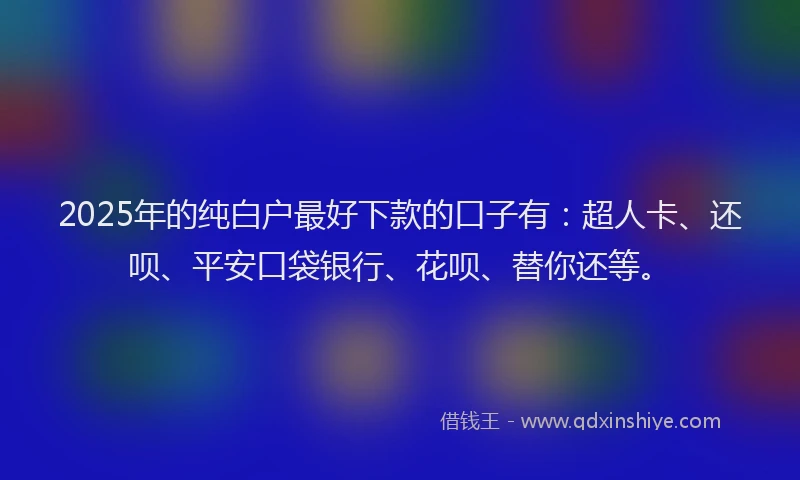 2025年的纯白户最好下款的口子有：超人卡、还呗、平安口袋银行、花呗、替你还等。