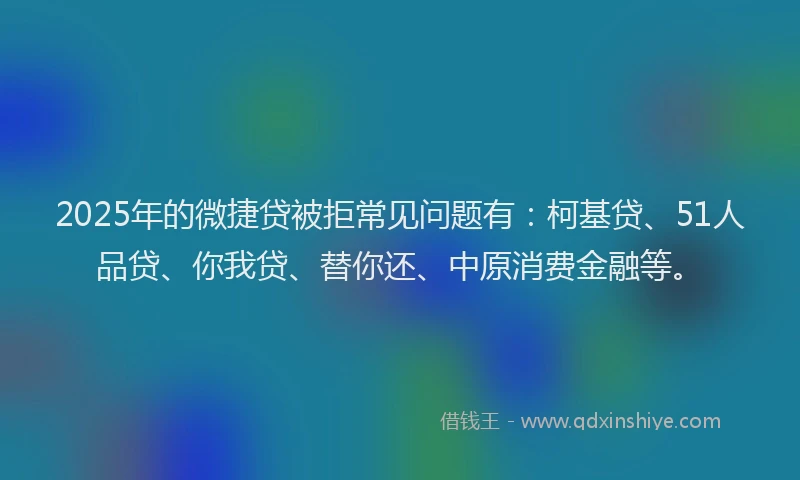 2025年的微捷贷被拒常见问题有：柯基贷、51人品贷、你我贷、替你还、中原消费金融等。