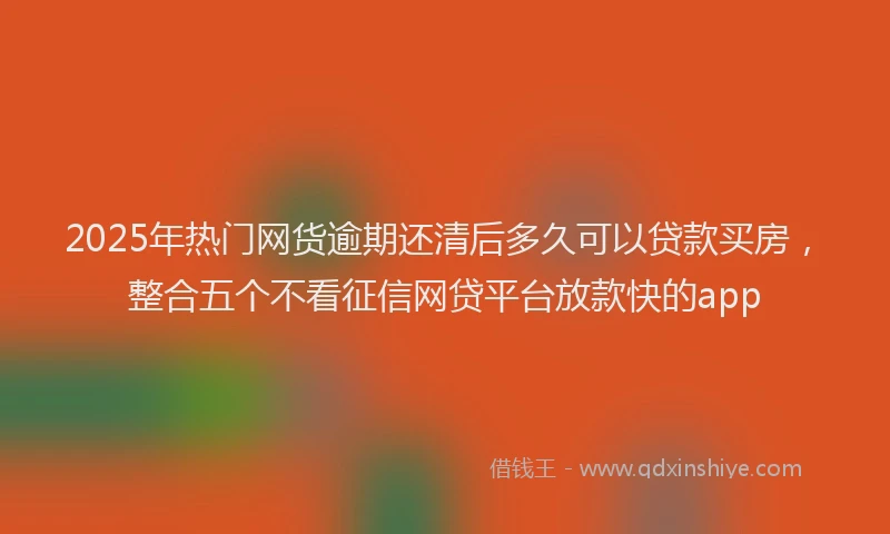 2025年热门网货逾期还清后多久可以贷款买房，整合五个不看征信网贷平台放款快的app