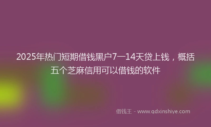 2025年热门短期借钱黑户7一14天贷上钱，概括五个芝麻信用可以借钱的软件
