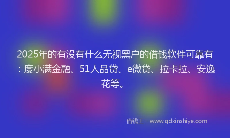 2025年的有没有什么无视黑户的借钱软件可靠有：度小满金融、51人品贷、e微贷、拉卡拉、安逸花等。
