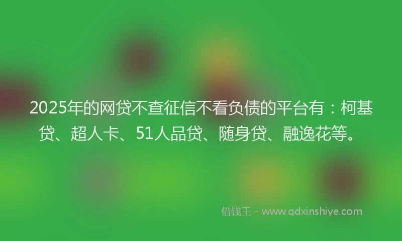 2025年的网贷不查征信不看负债的平台有：柯基贷、超人卡、51人品贷、随身贷、融逸花等。