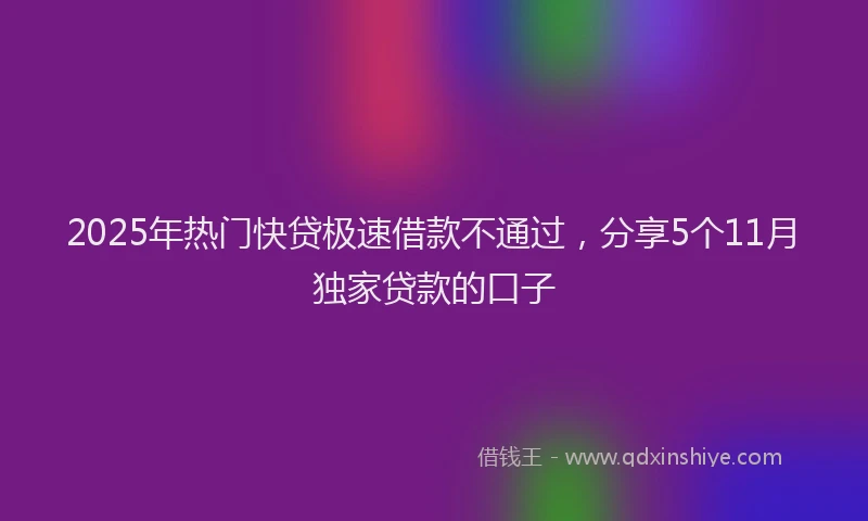 2025年热门快贷极速借款不通过，分享5个11月独家贷款的口子