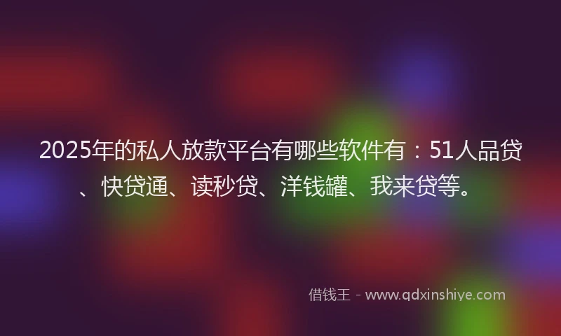 2025年的私人放款平台有哪些软件有：51人品贷、快贷通、读秒贷、洋钱罐、我来贷等。