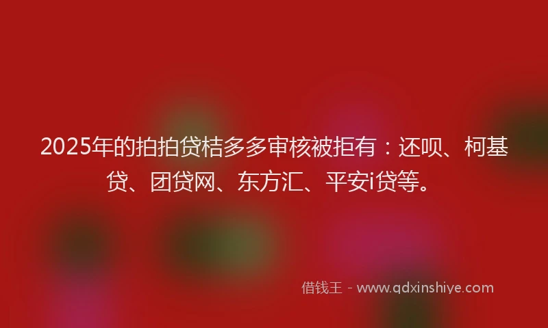 2025年的拍拍贷桔多多审核被拒有：还呗、柯基贷、团贷网、东方汇、平安i贷等。
